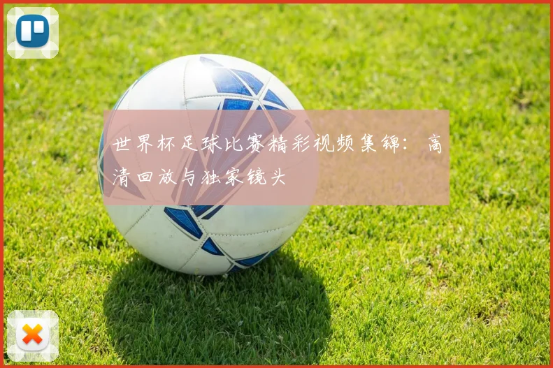 世界杯足球比赛精彩视频集锦：高清回放与独家镜头