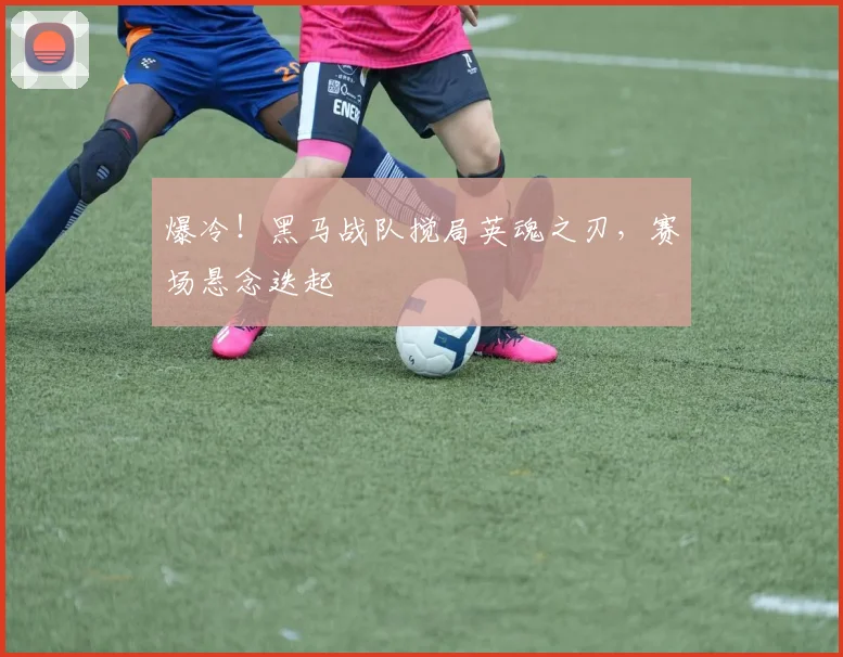 爆冷！黑马战队搅局英魂之刃，赛场悬念迭起