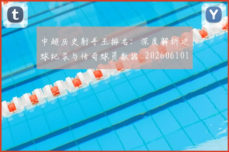 中超历史射手王排名：深度解析进球纪录与传奇球员数据_20260610190349