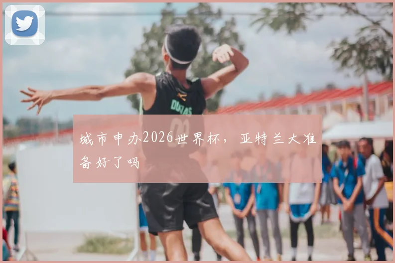 城市申办2026世界杯，亚特兰大准备好了吗