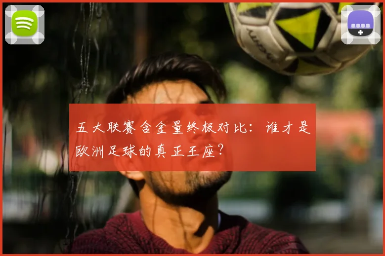 五大联赛含金量终极对比：谁才是欧洲足球的真正王座？