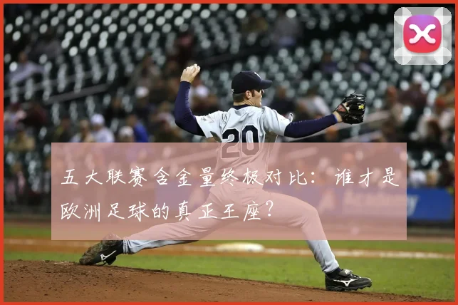 五大联赛含金量终极对比：谁才是欧洲足球的真正王座？