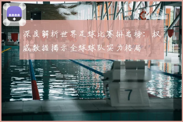深度解析世界足球比赛排名榜：权威数据揭示全球球队实力格局