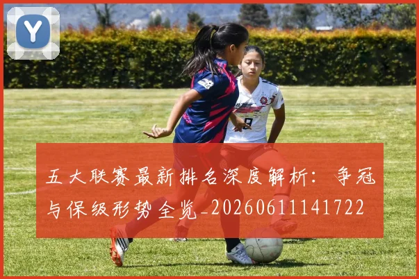 五大联赛最新排名深度解析：争冠与保级形势全览_20260611141722