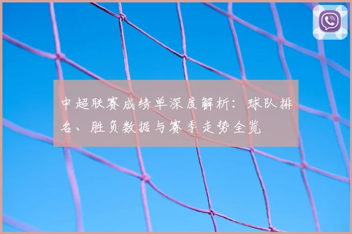 中超联赛成绩单深度解析：球队排名、胜负数据与赛季走势全览
