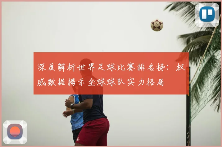 深度解析世界足球比赛排名榜：权威数据揭示全球球队实力格局