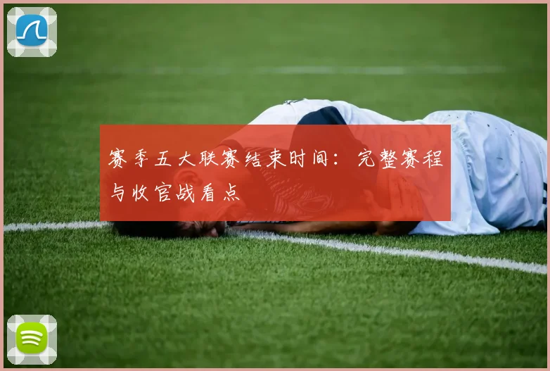 赛季五大联赛结束时间：完整赛程与收官战看点