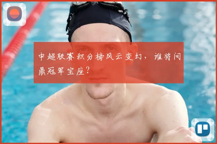 中超联赛积分榜风云变幻，谁将问鼎冠军宝座？