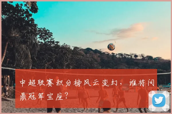 中超联赛积分榜风云变幻，谁将问鼎冠军宝座？