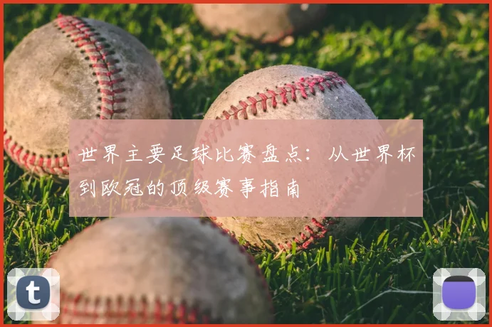 世界主要足球比赛盘点:从世界杯到欧冠的顶级赛事指南