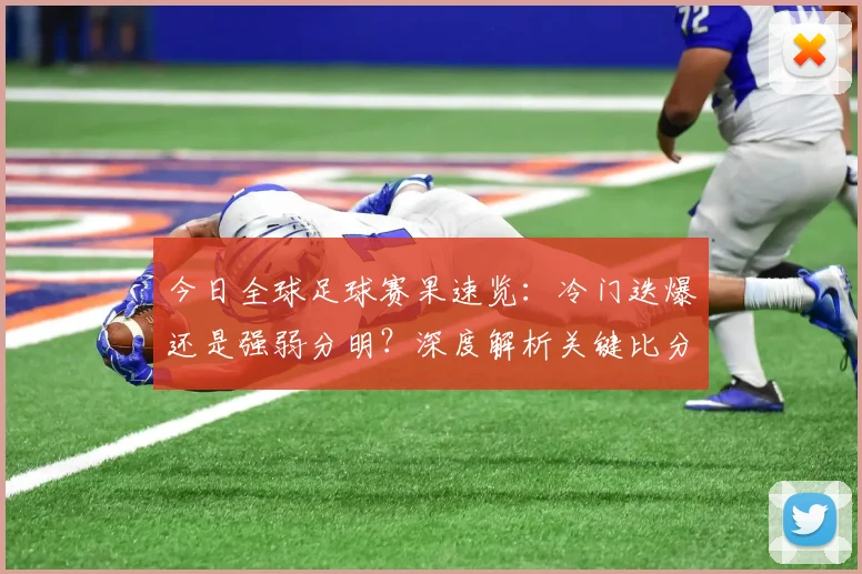 今日全球足球赛果速览：冷门迭爆还是强弱分明？深度解析关键比分背后的战术博弈