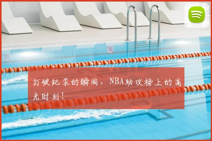 打破纪录的瞬间，NBA助攻榜上的高光时刻！