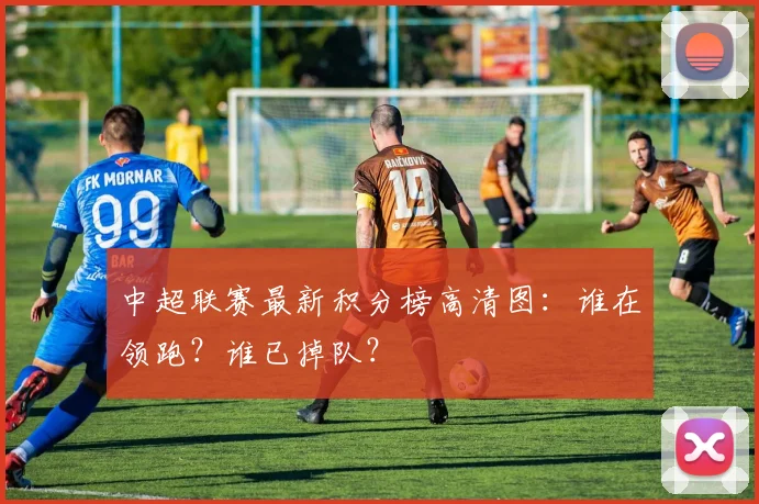 中超联赛最新积分榜高清图:谁在领跑?谁已掉队?