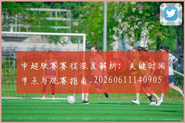 中超联赛赛程深度解析：关键时间节点与观赛指南_20260611140905