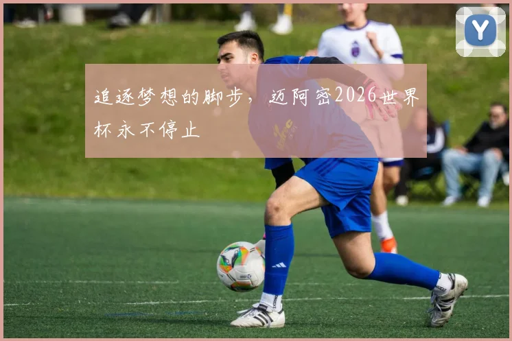追逐梦想的脚步，迈阿密2026世界杯永不停止