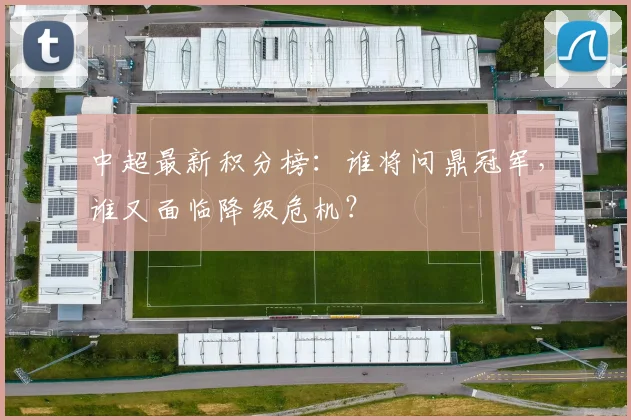中超最新积分榜:谁将问鼎冠军,谁又面临降级危机?
