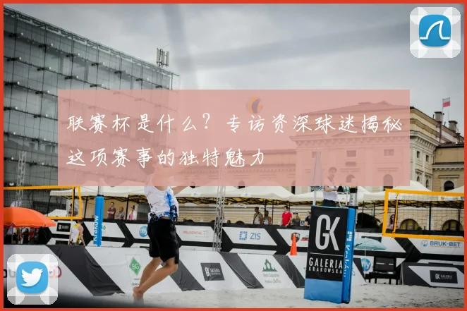联赛杯是什么？专访资深球迷揭秘这项赛事的独特魅力