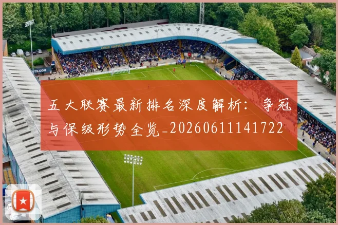 五大联赛最新排名深度解析：争冠与保级形势全览_20260611141722