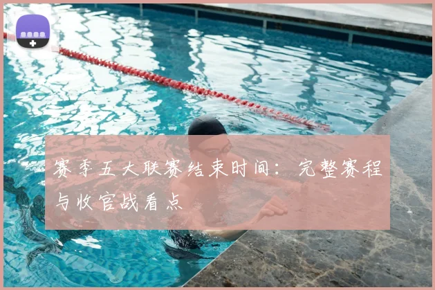 赛季五大联赛结束时间：完整赛程与收官战看点