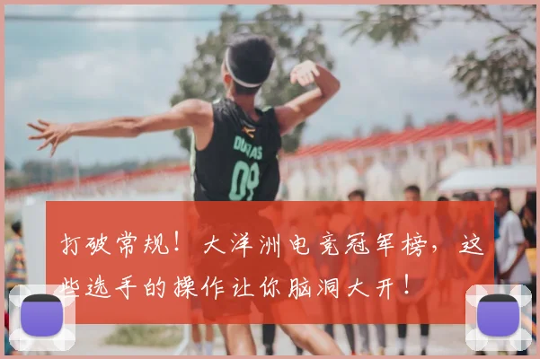 打破常规！大洋洲电竞冠军榜，这些选手的操作让你脑洞大开！