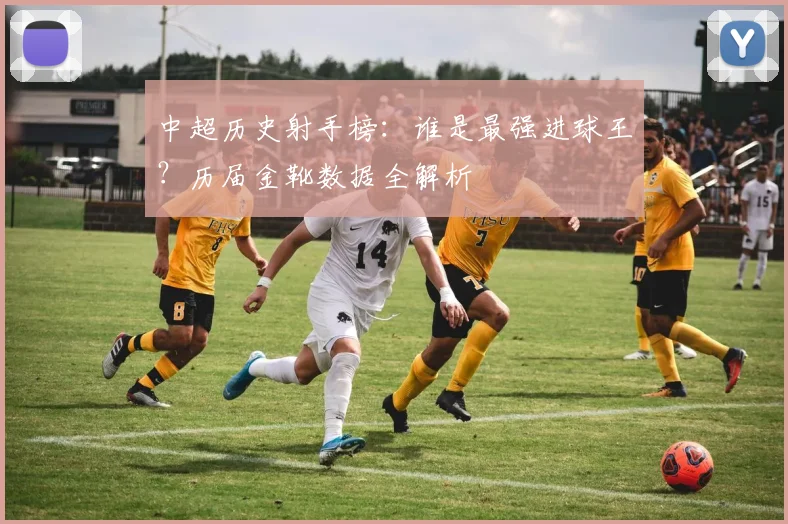 中超历史射手榜：谁是最强进球王？历届金靴数据全解析