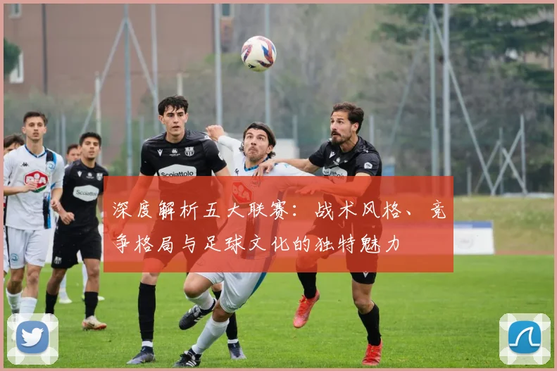 深度解析五大联赛：战术风格、竞争格局与足球文化的独特魅力