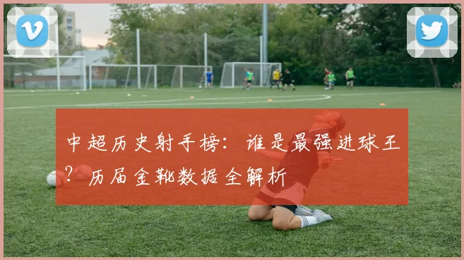 中超历史射手榜：谁是最强进球王？历届金靴数据全解析