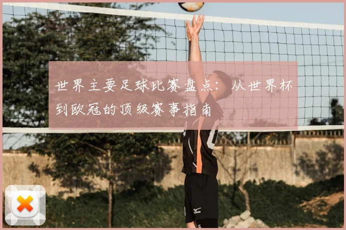 世界主要足球比赛盘点：从世界杯到欧冠的顶级赛事指南
