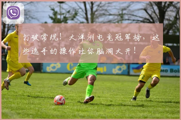 打破常规！大洋洲电竞冠军榜，这些选手的操作让你脑洞大开！