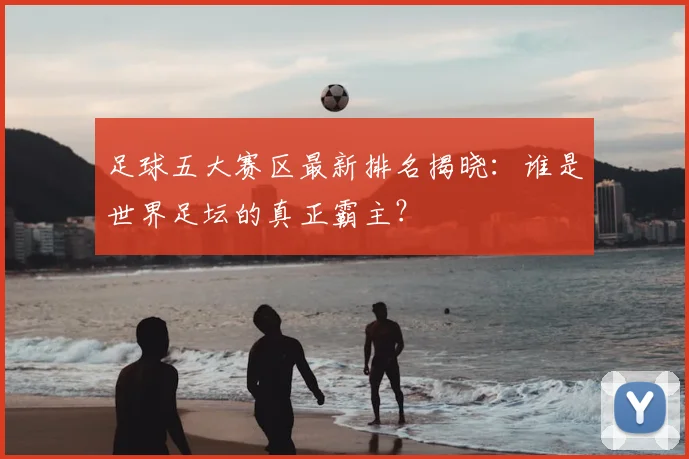 足球五大赛区最新排名揭晓：谁是世界足坛的真正霸主？