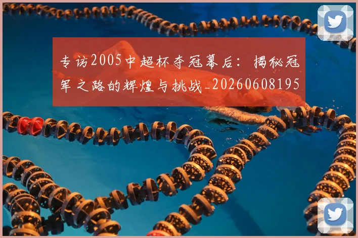 专访2005中超杯夺冠幕后：揭秘冠军之路的辉煌与挑战_20260608195257