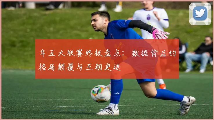 年五大联赛终极盘点：数据背后的格局颠覆与王朝更迭