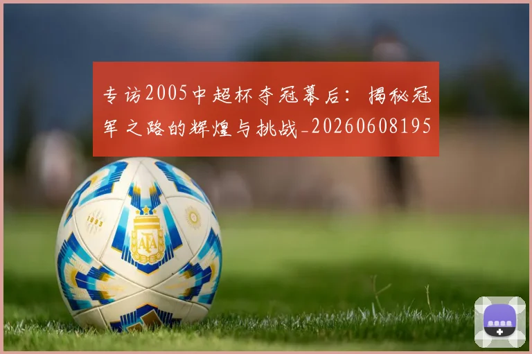 专访2005中超杯夺冠幕后：揭秘冠军之路的辉煌与挑战_20260608195257