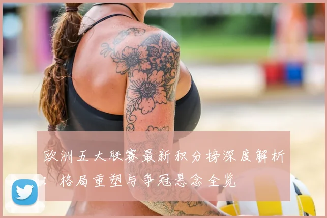 欧洲五大联赛最新积分榜深度解析：格局重塑与争冠悬念全览